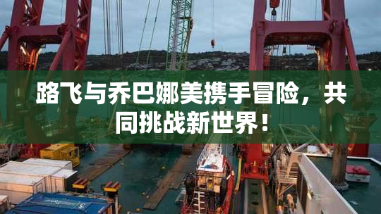 路飞与乔巴娜美携手冒险，共同挑战新世界！