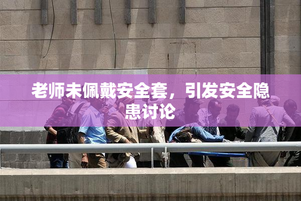 老师未佩戴安全套，引发安全隐患讨论
