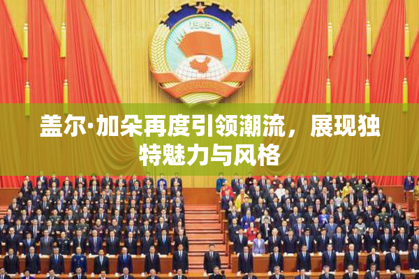盖尔·加朵再度引领潮流，展现独特魅力与风格
