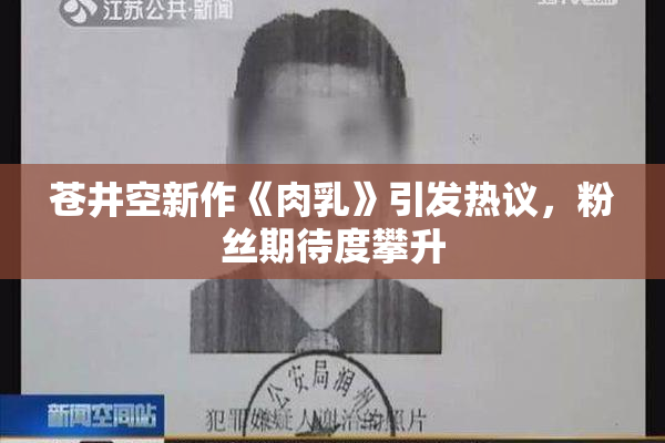 苍井空新作《肉乳》引发热议，粉丝期待度攀升