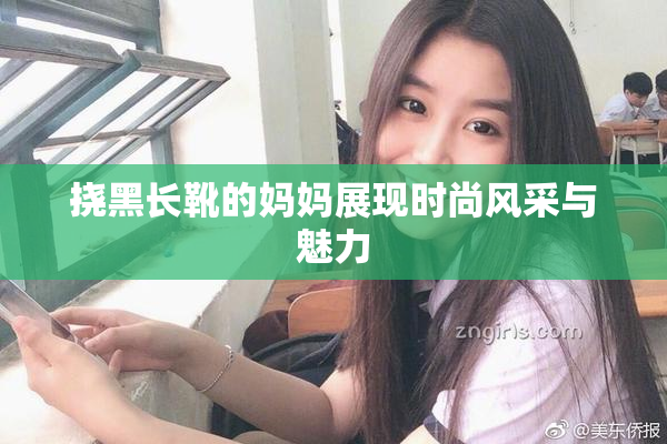 挠黑长靴的妈妈展现时尚风采与魅力