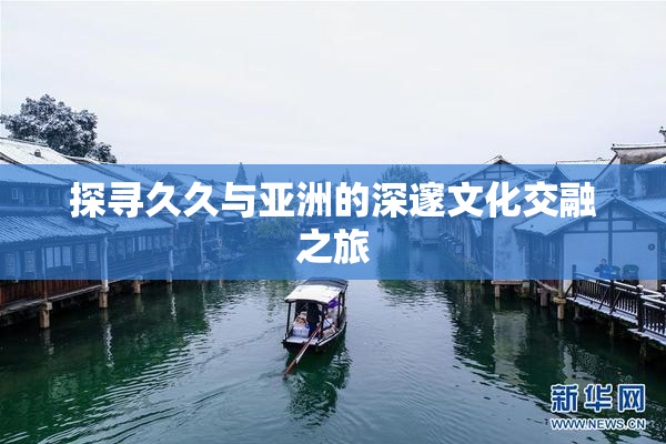 探寻久久与亚洲的深邃文化交融之旅