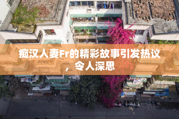 痴汉人妻Fr的精彩故事引发热议，令人深思