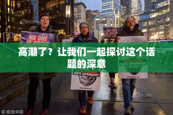 高潮了？让我们一起探讨这个话题的深意