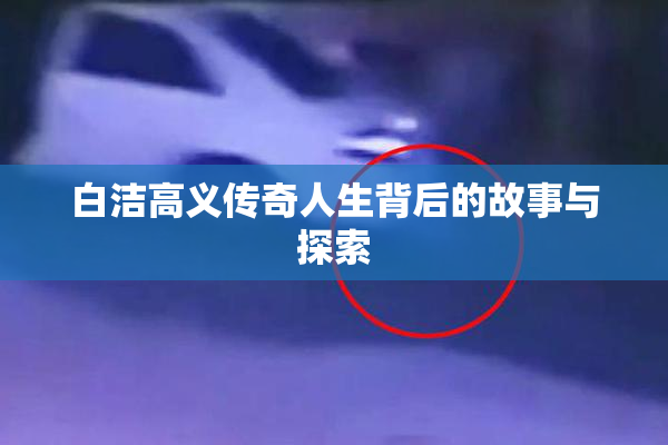 白洁高义传奇人生背后的故事与探索