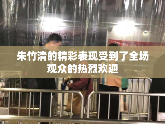 朱竹清的精彩表现受到了全场观众的热烈欢迎