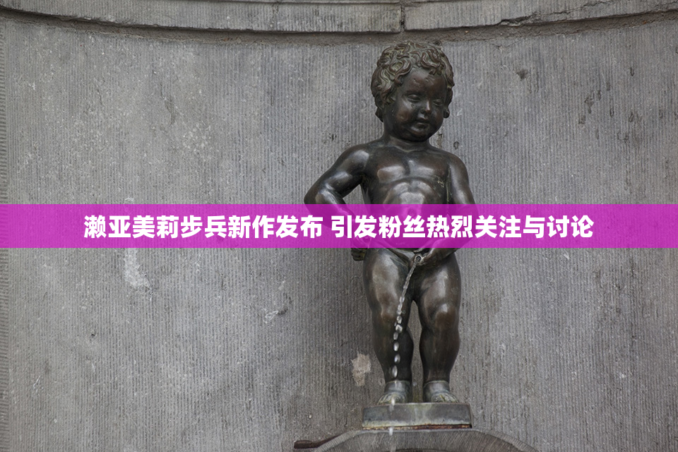 濑亚美莉步兵新作发布 引发粉丝热烈关注与讨论