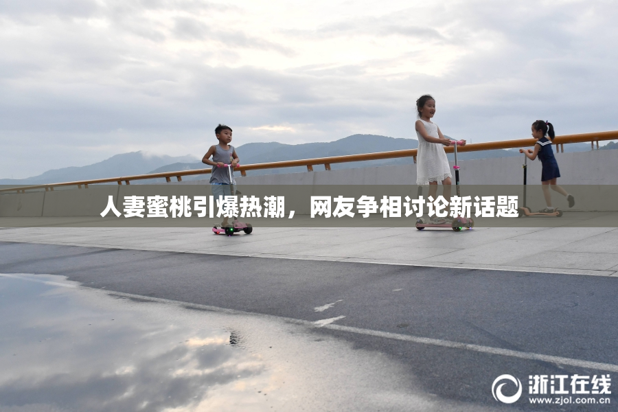 人妻蜜桃引爆热潮，网友争相讨论新话题