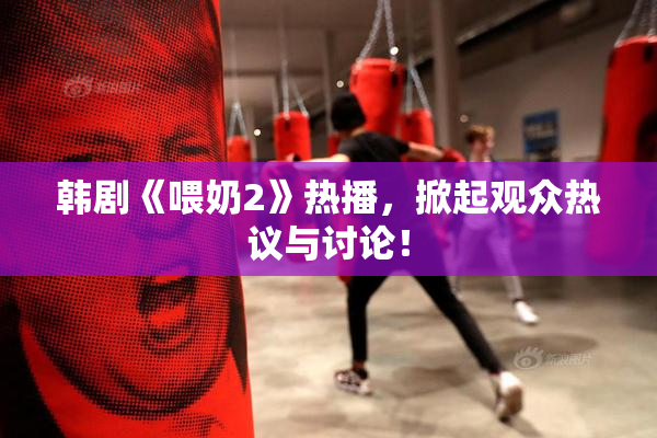 韩剧《喂奶2》热播，掀起观众热议与讨论！
