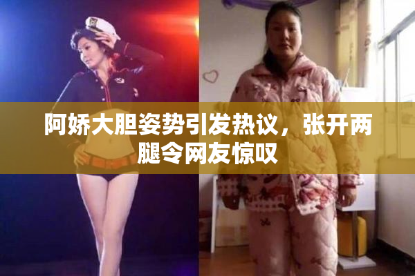 阿娇大胆姿势引发热议，张开两腿令网友惊叹