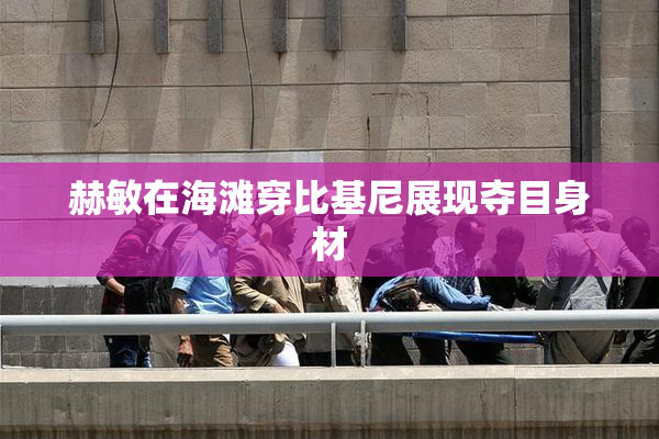 赫敏在海滩穿比基尼展现夺目身材