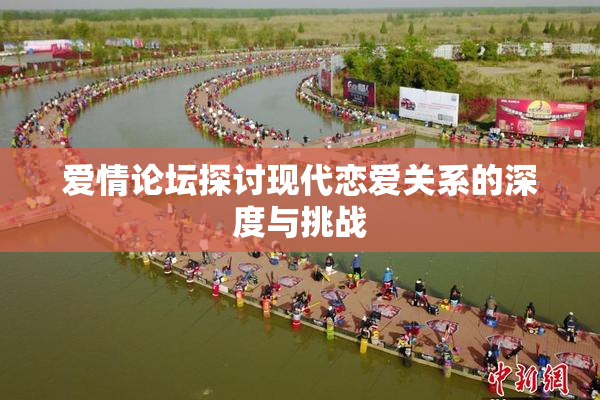 爱情论坛探讨现代恋爱关系的深度与挑战