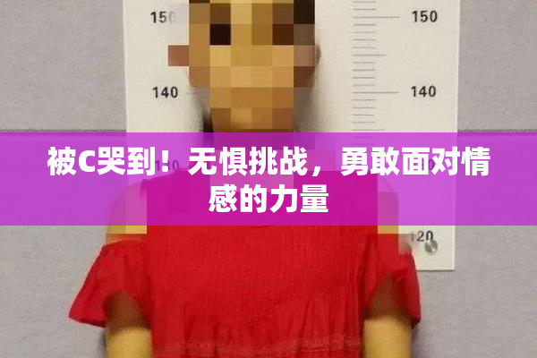 被C哭到！无惧挑战，勇敢面对情感的力量