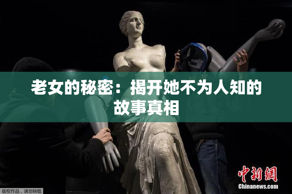 老女的秘密：揭开她不为人知的故事真相