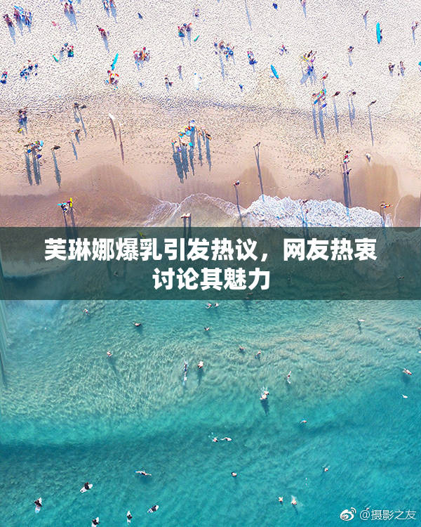 芙琳娜爆乳引发热议，网友热衷讨论其魅力