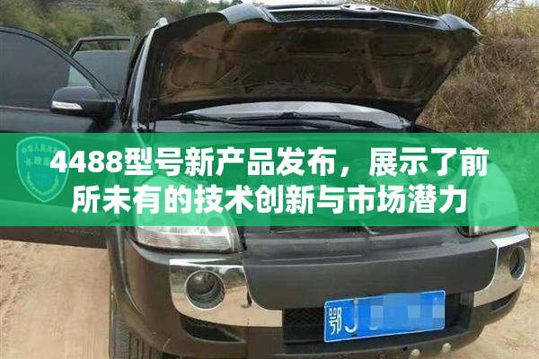 4488型号新产品发布，展示了前所未有的技术创新与市场潜力