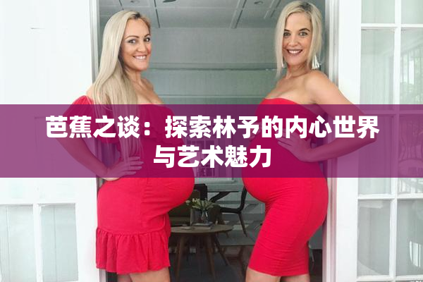 芭蕉之谈：探索林予的内心世界与艺术魅力
