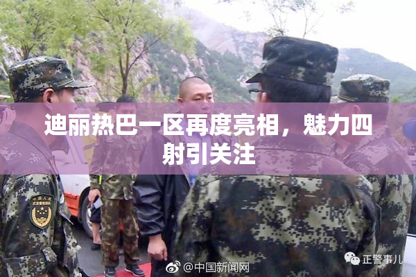迪丽热巴一区再度亮相，魅力四射引关注