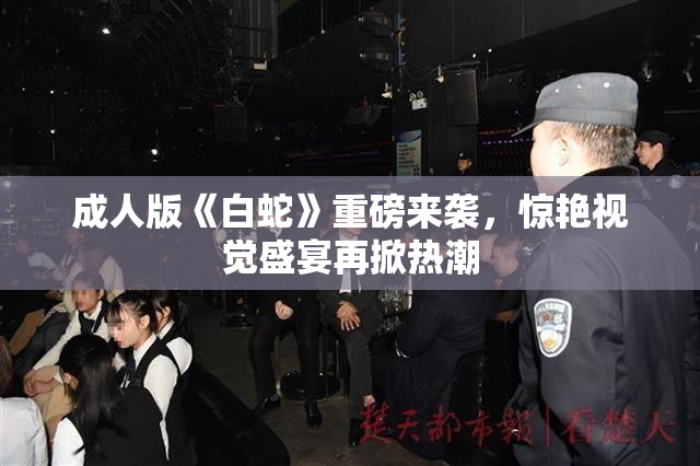 成人版《白蛇》重磅来袭，惊艳视觉盛宴再掀热潮
