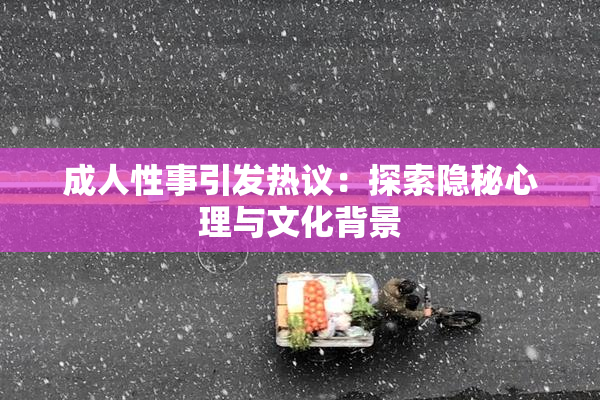 成人性事引发热议：探索隐秘心理与文化背景