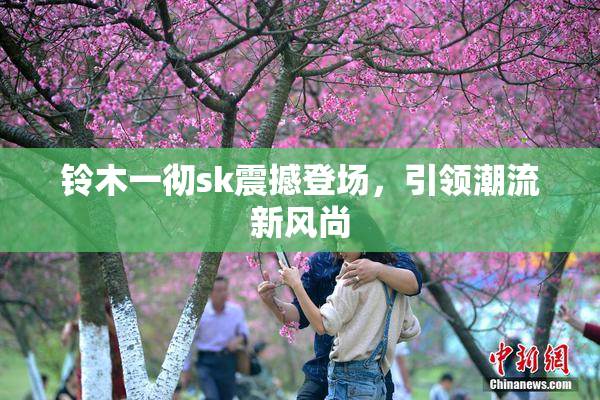铃木一彻sk震撼登场，引领潮流新风尚
