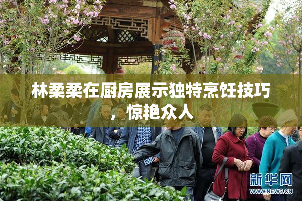 林柔柔在厨房展示独特烹饪技巧，惊艳众人