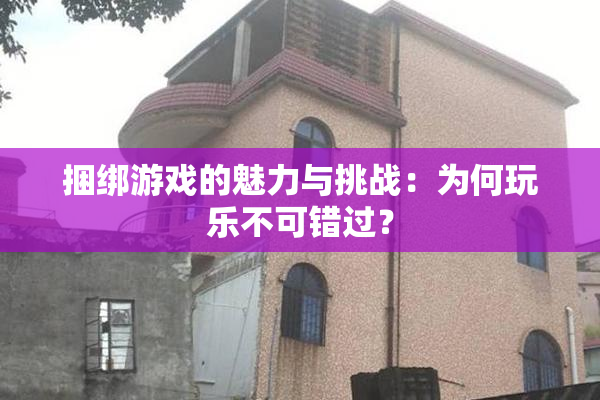 捆绑游戏的魅力与挑战：为何玩乐不可错过？