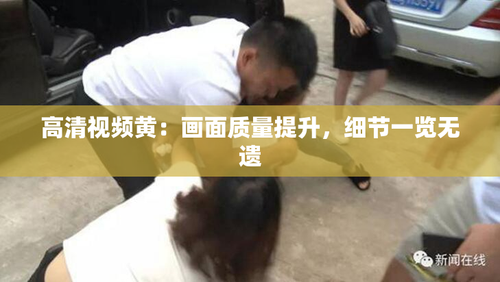 高清视频黄：画面质量提升，细节一览无遗