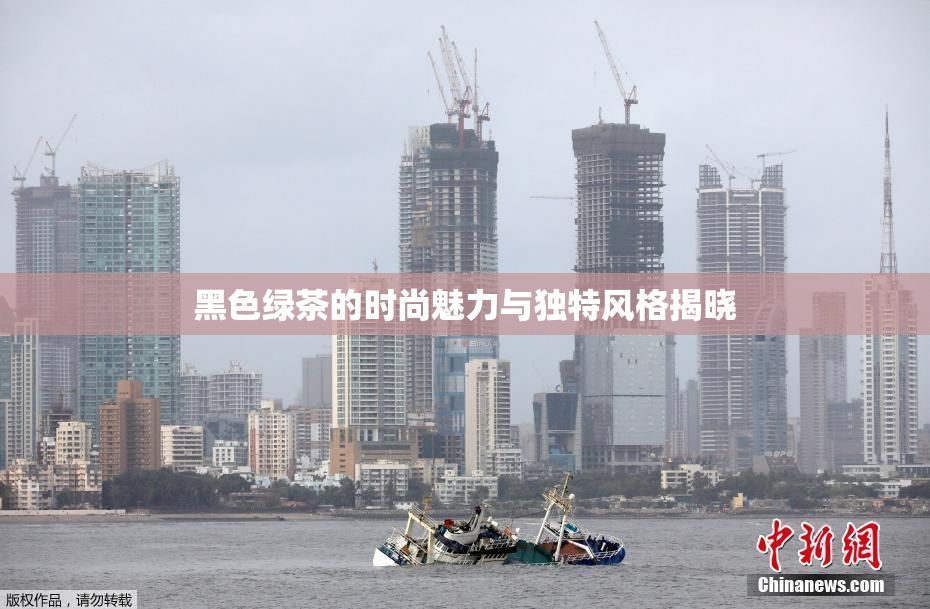 黑色绿茶的时尚魅力与独特风格揭晓