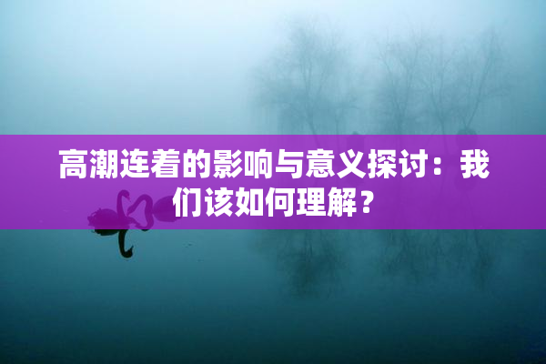 高潮连着的影响与意义探讨：我们该如何理解？