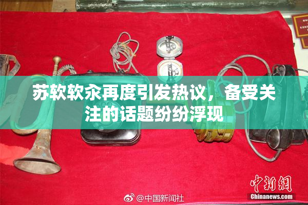 苏软软汆再度引发热议，备受关注的话题纷纷浮现
