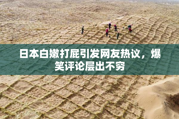 日本白嫩打屁引发网友热议，爆笑评论层出不穷
