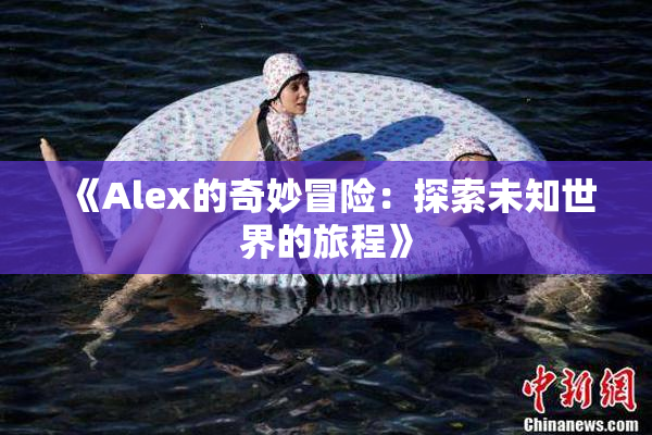 《Alex的奇妙冒险：探索未知世界的旅程》