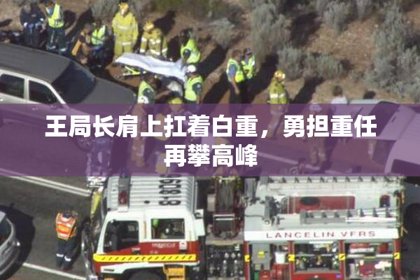 王局长肩上扛着白重，勇担重任再攀高峰