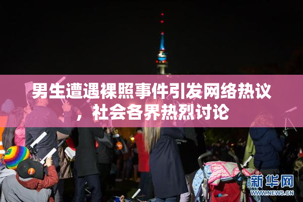 男生遭遇裸照事件引发网络热议，社会各界热烈讨论