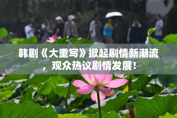 韩剧《大重写》掀起剧情新潮流，观众热议剧情发展！