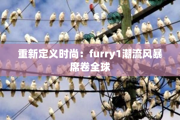重新定义时尚：furry1潮流风暴席卷全球