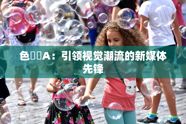 色妺妺A：引领视觉潮流的新媒体先锋