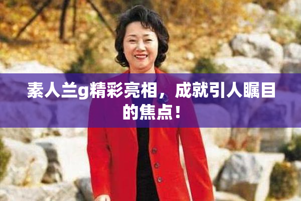 素人兰g精彩亮相，成就引人瞩目的焦点！