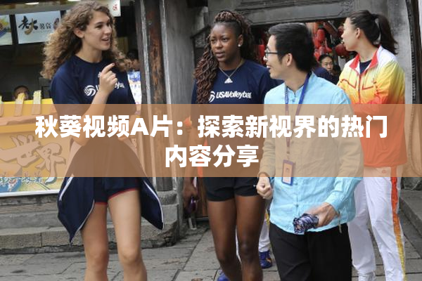 秋葵视频A片：探索新视界的热门内容分享