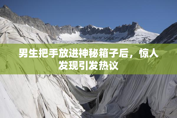 男生把手放进神秘箱子后，惊人发现引发热议