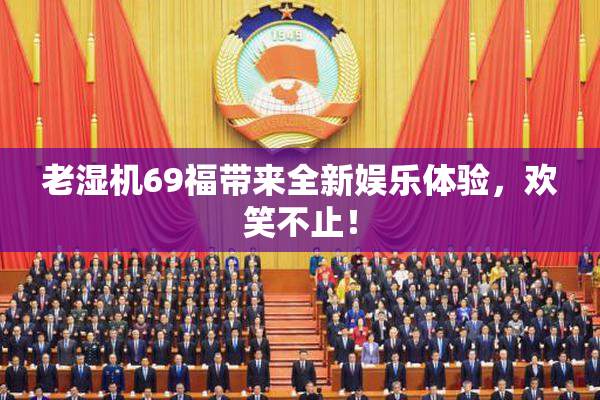 老湿机69福带来全新娱乐体验，欢笑不止！