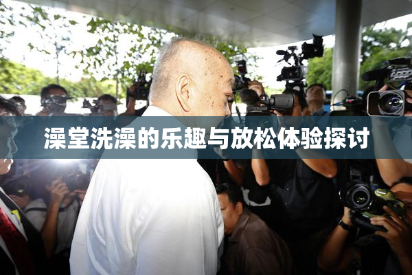 澡堂洗澡的乐趣与放松体验探讨