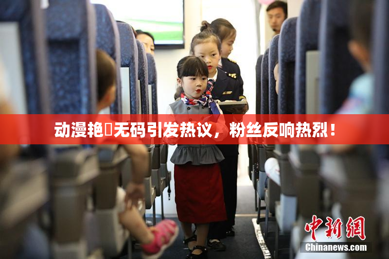 动漫艳鉧无码引发热议，粉丝反响热烈！