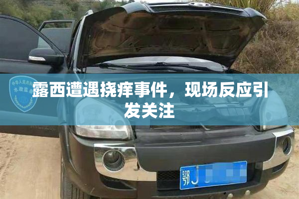 露西遭遇挠痒事件，现场反应引发关注