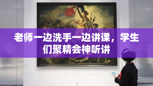 老师一边洗手一边讲课，学生们聚精会神听讲