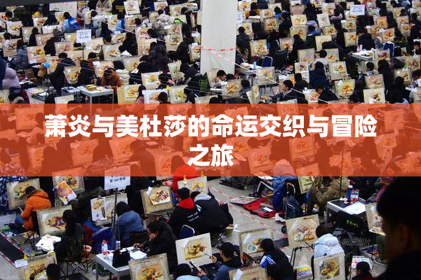 萧炎与美杜莎的命运交织与冒险之旅