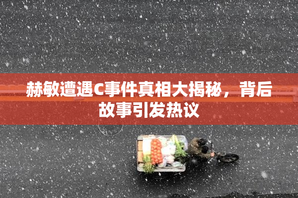 赫敏遭遇C事件真相大揭秘，背后故事引发热议