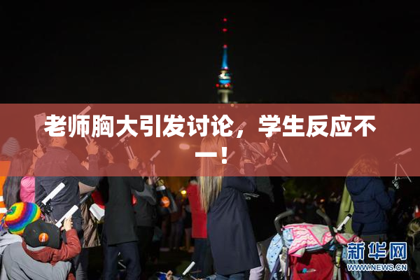 老师胸大引发讨论，学生反应不一！