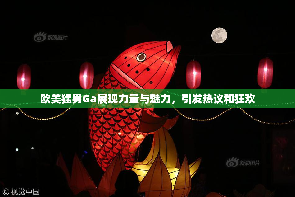 欧美猛男Ga展现力量与魅力，引发热议和狂欢